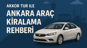 Akkor Tur ile Ankara Araç Kiralama Rehberi