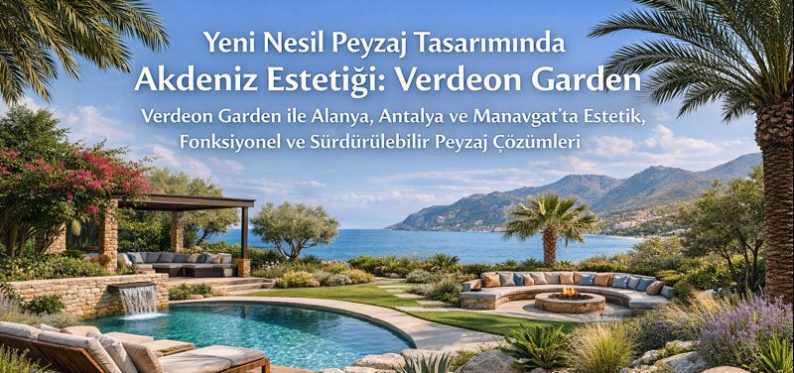 Yeni Nesil Peyzaj Tasarımında Akdeniz Estetiği: Verdeon Garden ile Alanya, Antalya ve Manavgat’ta Sürdürülebilir Yaşam Alanları